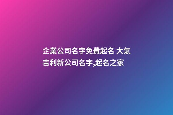 企業公司名字免費起名 大氣吉利新公司名字,起名之家